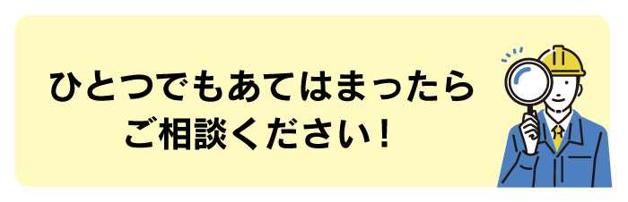 ひとつでもあてはまったらご相談ください